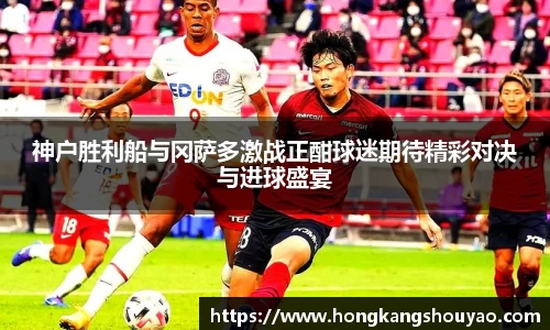 神户胜利船与冈萨多激战正酣球迷期待精彩对决与进球盛宴